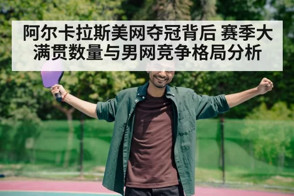 阿尔卡拉斯美网夺冠背后 赛季大满贯数量与男网竞争格局分析