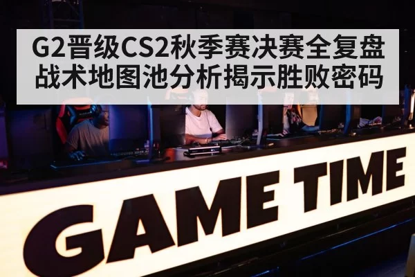 G2晋级CS2秋季赛决赛全复盘 战术地图池分析揭示胜败密码