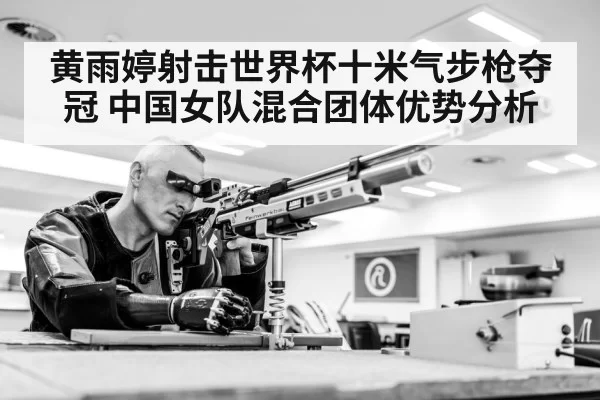 黄雨婷射击世界杯十米气步枪夺冠 中国女队混合团体优势分析