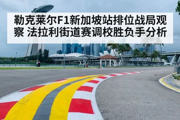 勒克莱尔F1新加坡站排位战局观察 法拉利街道赛调校胜负手分析