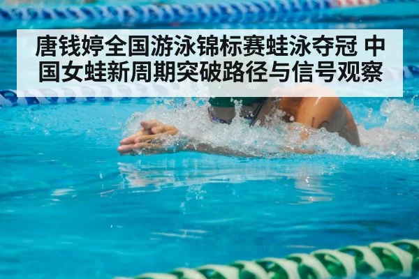 唐钱婷全国游泳锦标赛蛙泳夺冠 中国女蛙新周期突破路径与信号观察