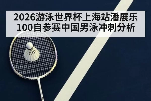 2026游泳世界杯上海站潘展乐100自参赛中国男泳冲刺分析