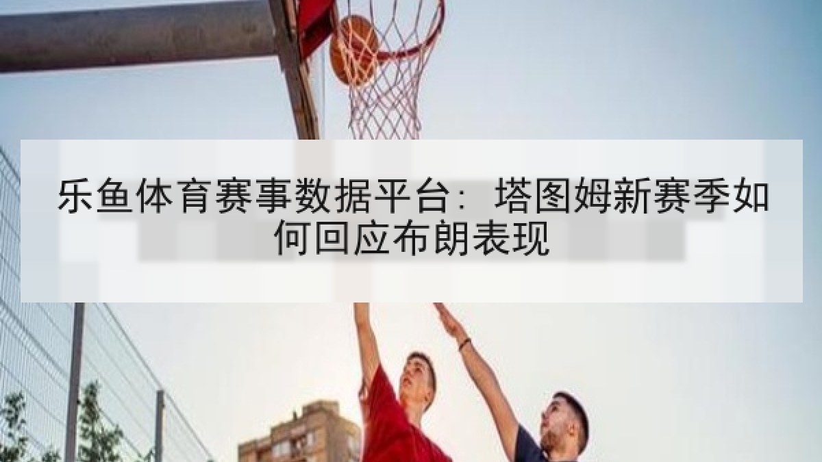 乐鱼体育赛事数据平台: 塔图姆新赛季如何回应布朗表现
