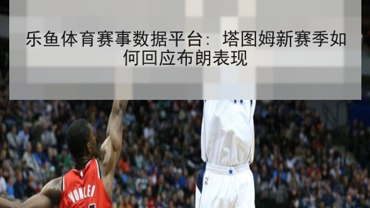 乐鱼体育赛事数据平台: 塔图姆新赛季如何回应布朗表现