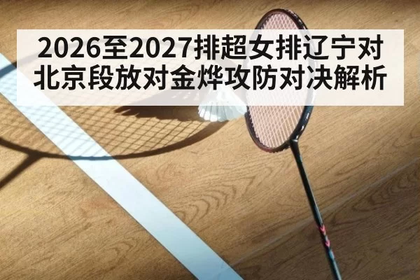 2026至2027排超女排辽宁对北京段放对金烨攻防对决解析