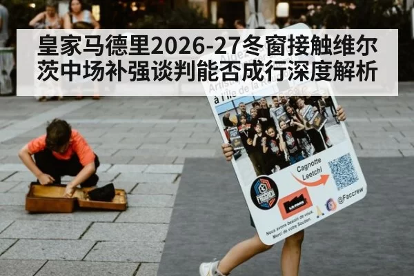 皇家马德里2026-27冬窗接触维尔茨中场补强谈判能否成行深度解析