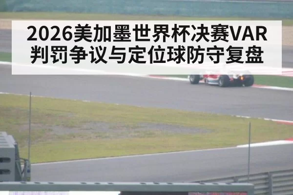 2026美加墨世界杯决赛VAR判罚争议与定位球防守复盘
